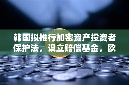 韩国拟推行加密资产投资者保护法，设立赔偿基金，欧易交易所官网解读全球监管新风向