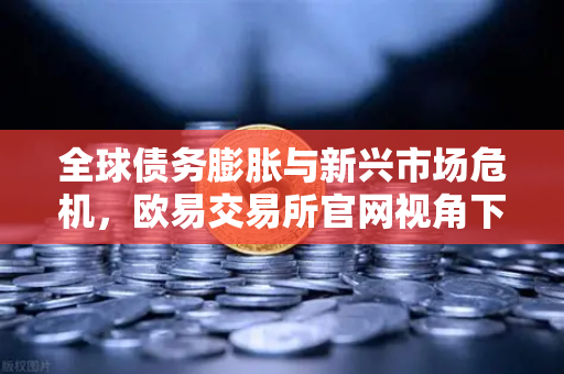 全球债务膨胀与新兴市场危机，欧易交易所官网视角下的金融风险与投资策略