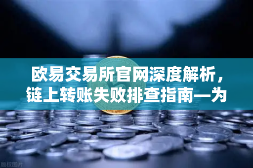 欧易交易所官网深度解析，链上转账失败排查指南—为什么我的交易被节点拒绝？