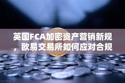 英国FCA加密资产营销新规，欧易交易所如何应对合规挑战？