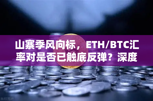 山寨季风向标，ETH/BTC汇率对是否已触底反弹？深度解析与投资策略