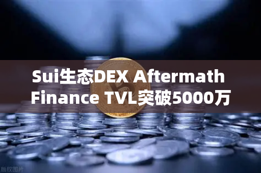 Sui生态DEX Aftermath Finance TVL突破5000万美元，链上流动性新纪元开启