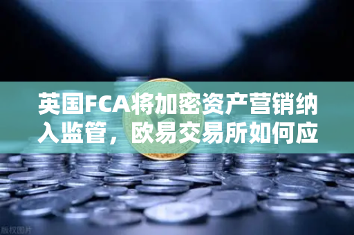 英国FCA将加密资产营销纳入监管，欧易交易所如何应对合规新格局？