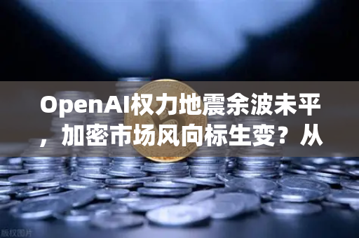 OpenAI权力地震余波未平，加密市场风向标生变？从AI动荡看数字经济投资新逻辑