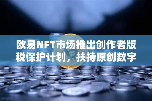 欧易NFT市场推出创作者版税保护计划，扶持原创数字艺术，重塑行业生态