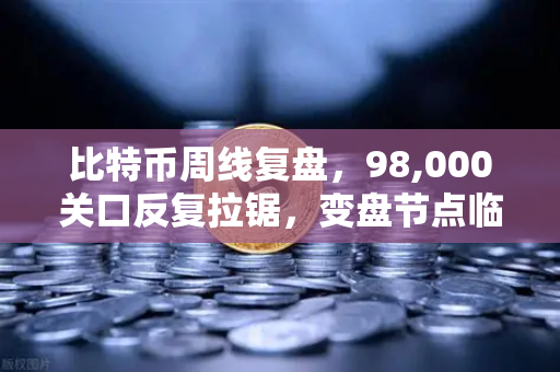 比特币周线复盘，98,000关口反复拉锯，变盘节点临近—深度解析与策略布局