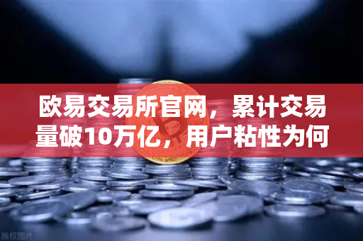 欧易交易所官网，累计交易量破10万亿，用户粘性为何远超行业平均水平？-第1张图片-欧易交易所