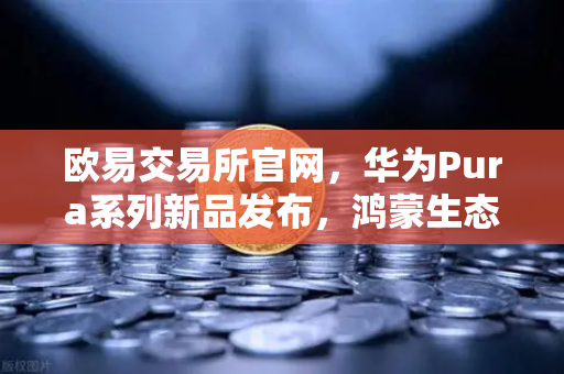 欧易交易所官网，华为Pura系列新品发布，鸿蒙生态与数字人民币开启新联动-第1张图片-欧易交易所