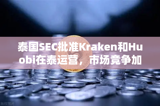 泰国SEC批准Kraken和Huobi在泰运营，市场竞争加剧，欧易交易所如何应对新格局？