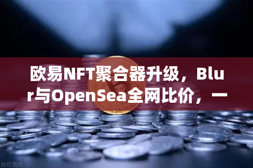 欧易NFT聚合器升级，Blur与OpenSea全网比价，一键扫货开启数字资产新纪元-第1张图片-欧易交易所