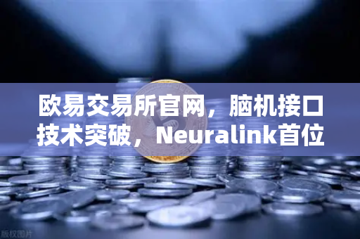 欧易交易所官网，脑机接口技术突破，Neuralink首位人类患者已出院