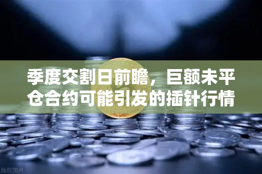 季度交割日前瞻，巨额未平仓合约可能引发的插针行情—欧易交易所深度解析-第1张图片-欧易交易所