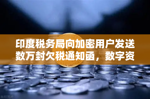 印度税务局向加密用户发送数万封欠税通知函，数字资产合规风暴来袭