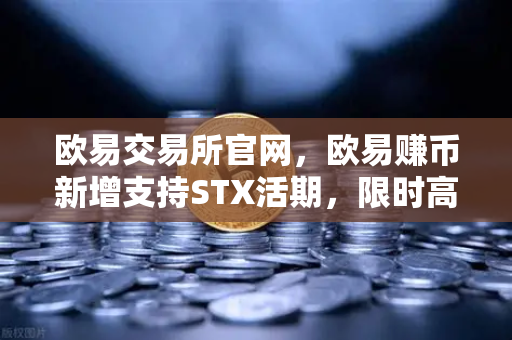 欧易交易所官网，欧易赚币新增支持STX活期，限时高年化收益率活动深度解析-第1张图片-欧易交易所