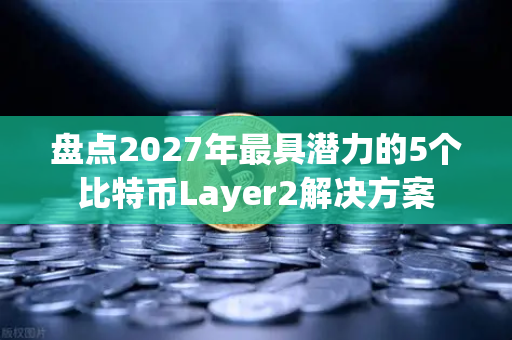 盘点2027年最具潜力的5个比特币Layer2解决方案-第1张图片-欧易交易所