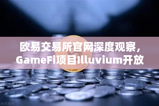 欧易交易所官网深度观察,GameFi项目Illuvium开放公测,高品质画面引玩家关注-第1张图片-欧易交易所 欧易交易所官网深度观察,GameFi项目Illuvium开放公测,高品质画面引玩家关注-第1张图片-欧易交易所