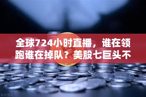 全球724小时直播,谁在领跑谁在掉队?美股七巨头不再同涨跌-第1张图片-欧易交易所 全球724小时直播,谁在领跑谁在掉队?美股七巨头不再同涨跌-第1张图片-欧易交易所