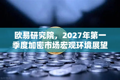 欧易研究院,2027年第一季度加密市场宏观环境展望-第1张图片-欧易交易所 欧易研究院,2027年第一季度加密市场宏观环境展望-第1张图片-欧易交易所