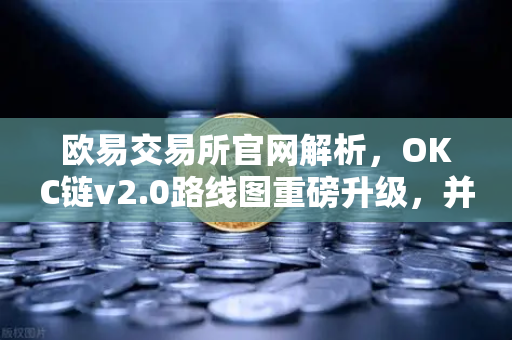 欧易交易所官网解析，OKC链v2.0路线图重磅升级，并行执行技术引领吞吐量革命-第1张图片-欧易交易所