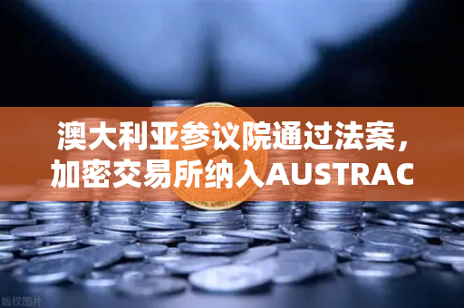 澳大利亚参议院通过法案，加密交易所纳入AUSTRAC监管，欧易交易所官网合规新格局-第1张图片-欧易交易所