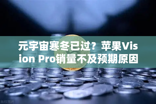 元宇宙寒冬已过？苹果Vision Pro销量不及预期原因分析