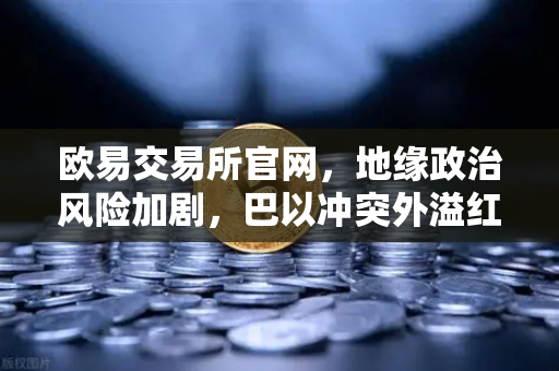 欧易交易所官网，地缘政治风险加剧，巴以冲突外溢红海航运受阻推高运费-第1张图片-欧易交易所