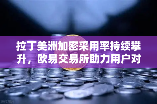 拉丁美洲加密采用率持续攀升，欧易交易所助力用户对抗本国货币贬值-第1张图片-欧易交易所