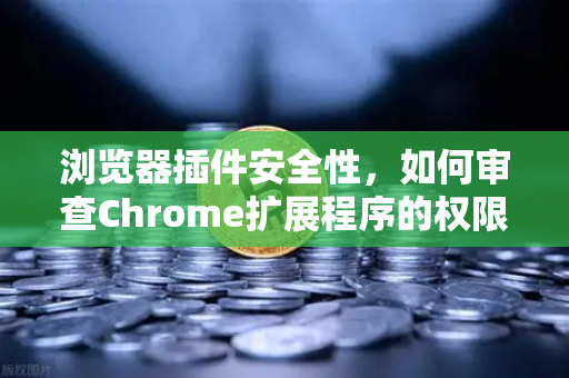 浏览器插件安全性，如何审查Chrome扩展程序的权限？保护数字资产从权限管理开始-第1张图片-欧易交易所