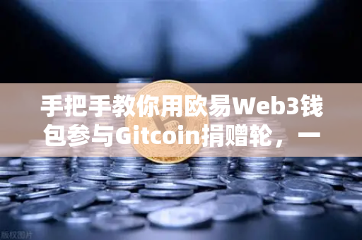手把手教你用欧易Web3钱包参与Gitcoin捐赠轮，一站式操作指南-第1张图片-欧易交易所