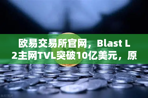欧易交易所官网，Blast L2主网TVL突破10亿美元，原生收益模式为何备受追捧？-第1张图片-欧易交易所