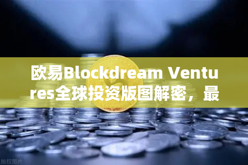欧易Blockdream Ventures全球投资版图解密，最新Portfolio与生态布局全解析-第1张图片-欧易交易所