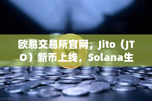 欧易交易所官网，Jito（JTO）新币上线，Solana生态龙头引爆市场热度-第1张图片-欧易交易所