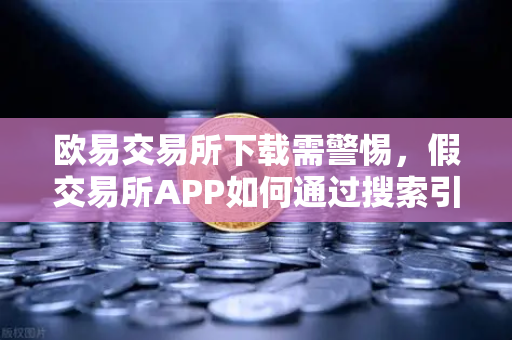 欧易交易所下载需警惕,假交易所APP如何通过搜索引擎广告传播?深度揭秘与防骗指南-第1张图片-欧易交易所 欧易交易所下载需警惕,假交易所APP如何通过搜索引擎广告传播?深度揭秘与防骗指南-第1张图片-欧易交易所