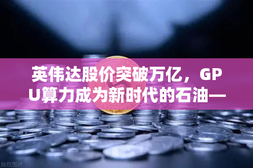 英伟达股价突破万亿，GPU算力成为新时代的石油—欧易交易所官网深度解读