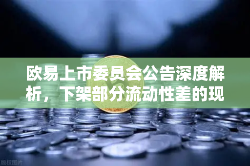 欧易上市委员会公告深度解析，下架部分流动性差的现货交易对，用户需关注这些变化-第1张图片-欧易交易所