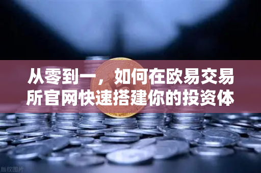 从零到一，如何在欧易交易所官网快速搭建你的投资体系（宏观到微观全框架）-第1张图片-欧易交易所