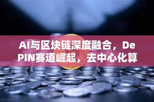 AI与区块链深度融合，DePIN赛道崛起，去中心化算力网络引爆新风口