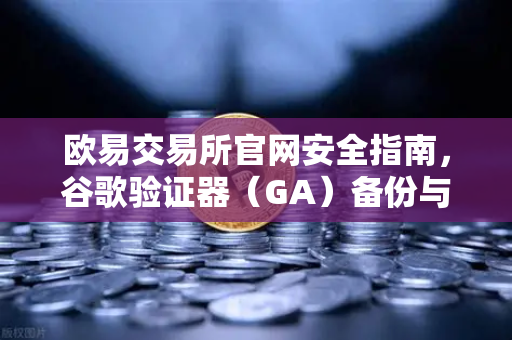 欧易交易所官网安全指南，谷歌验证器（GA）备份与迁移的正确姿势-第1张图片-欧易交易所