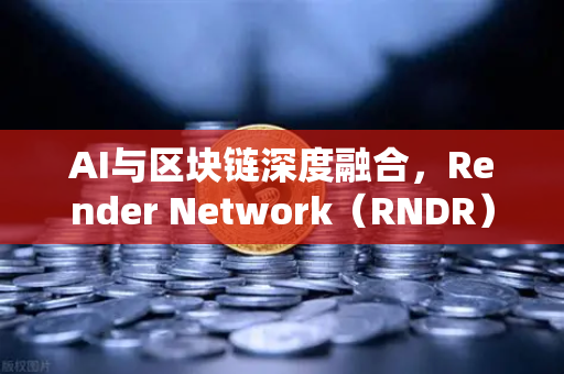 AI与区块链深度融合,Render Network(RNDR)成为AI算力龙头,欧易交易所下载引领投资新热潮-第1张图片-欧易交易所 AI与区块链深度融合,Render Network(RNDR)成为AI算力龙头,欧易交易所下载引领投资新热潮-第1张图片-欧易交易所