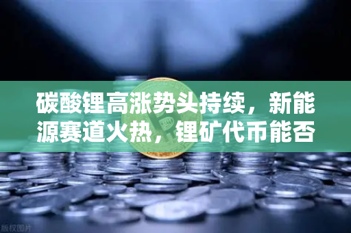 碳酸锂高涨势头持续，新能源赛道火热，锂矿代币能否借势起飞-第1张图片-欧易交易所