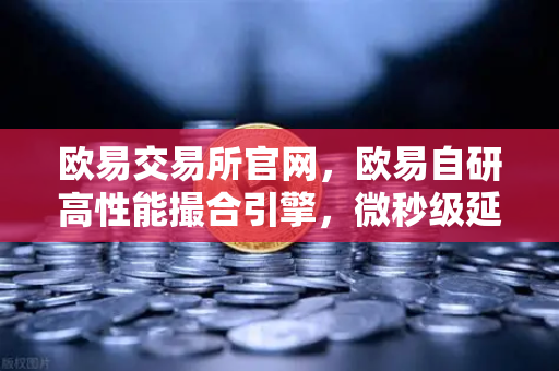 欧易交易所官网，欧易自研高性能撮合引擎，微秒级延迟的技术实现深度解析-第1张图片-欧易交易所