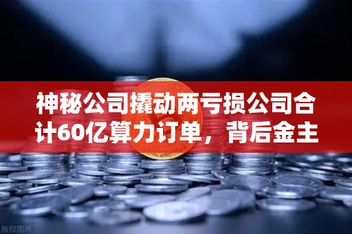 神秘公司撬动两亏损公司合计60亿算力订单，背后金主是加密矿企？-第1张图片-欧易交易所