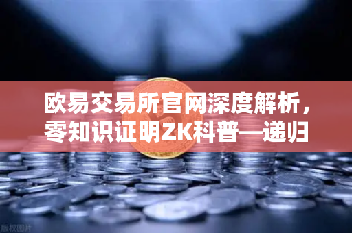 欧易交易所官网深度解析，零知识证明ZK科普—递归证明如何提升效率-第1张图片-欧易交易所