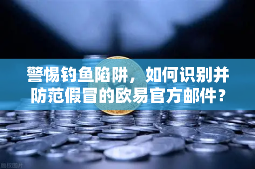警惕钓鱼陷阱，如何识别并防范假冒的欧易官方邮件？
