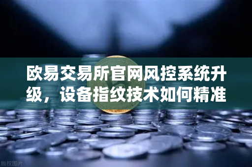 欧易交易所官网风控系统升级,设备指纹技术如何精准侦测异常登录?-第1张图片-欧易交易所 欧易交易所官网风控系统升级,设备指纹技术如何精准侦测异常登录?-第1张图片-欧易交易所