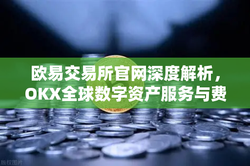 欧易交易所官网深度解析，OKX全球数字资产服务与费率调整公告全攻略