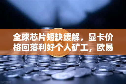 全球芯片短缺缓解，显卡价格回落利好个人矿工，欧易交易所官网深度解析