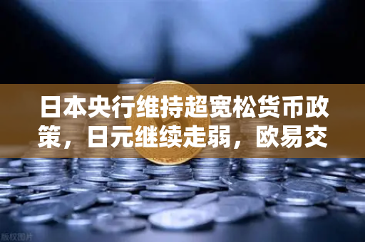 日本央行维持超宽松货币政策，日元继续走弱，欧易交易所官网深度解析-第1张图片-欧易交易所