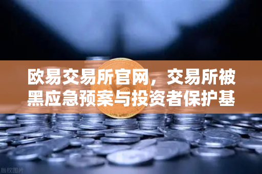 欧易交易所官网，交易所被黑应急预案与投资者保护基金赔付案例深度回顾