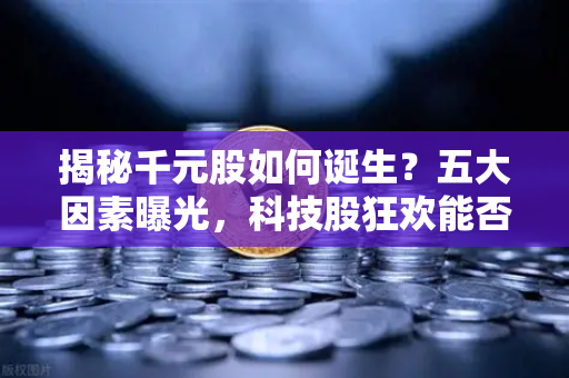 揭秘千元股如何诞生?五大因素曝光,科技股狂欢能否惠及区块链板块?-第1张图片-欧易交易所 揭秘千元股如何诞生?五大因素曝光,科技股狂欢能否惠及区块链板块?-第1张图片-欧易交易所
